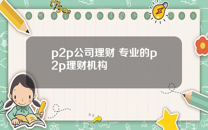 p2p公司理财 专业的p2p理财机构